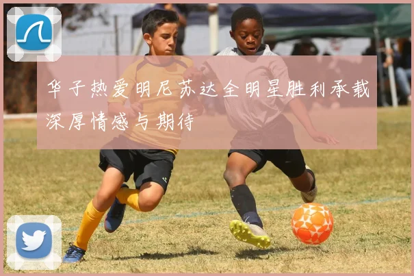 华子热爱明尼苏达全明星胜利承载深厚情感与期待
